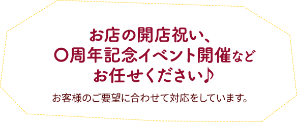 お店の開店祝い、〇周年記念イベント開催などお任せ下さい！